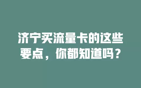济宁买流量卡的这些要点，你都知道吗？