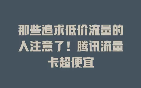 那些追求低价流量的人注意了！腾讯流量卡超便宜