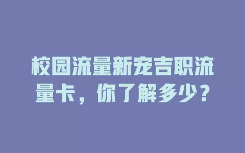 校园流量新宠吉职流量卡，你了解多少？
