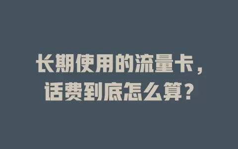 长期使用的流量卡，话费到底怎么算？