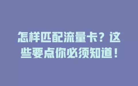 怎样匹配流量卡？这些要点你必须知道！