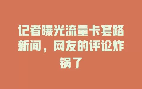 记者曝光流量卡套路新闻，网友的评论炸锅了