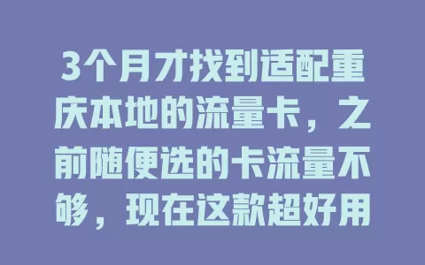 3个月才找到适配重庆本地的流量卡，之前随便选的卡流量不够，现在这款超好用，流量足信号强，在哪都能畅快上网！