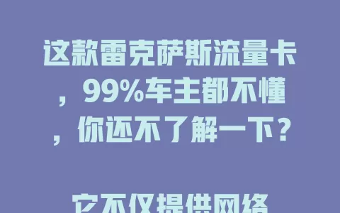 这款雷克萨斯流量卡，99%车主都不懂，你还不了解一下？

它不仅提供网络，更能让车辆智能系统发挥最大功效。套餐丰富性价比高，还有使用小窍门。别再让未搞懂的情况继续，赶紧了解提升驾驶体验吧！
