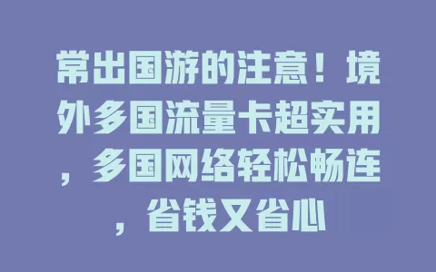 常出国游的注意！境外多国流量卡超实用，多国网络轻松畅连，省钱又省心