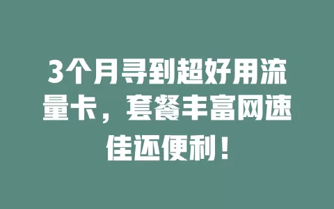3个月寻到超好用流量卡，套餐丰富网速佳还便利！