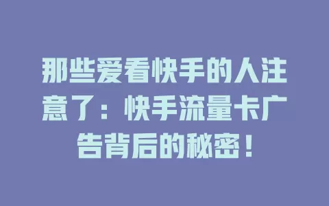 那些爱看快手的人注意了：快手流量卡广告背后的秘密！