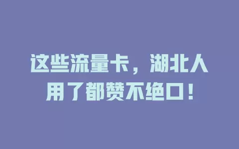 这些流量卡，湖北人用了都赞不绝口！