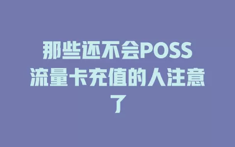那些还不会POSS流量卡充值的人注意了