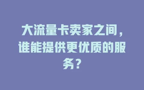 大流量卡卖家之间，谁能提供更优质的服务？