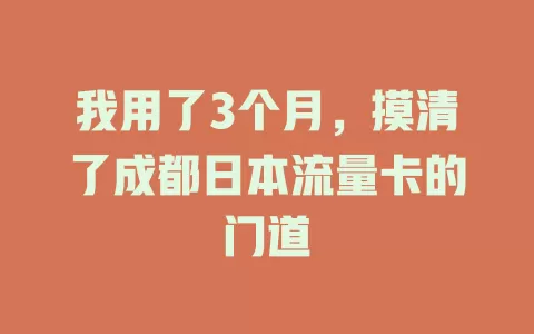 我用了3个月，摸清了成都日本流量卡的门道