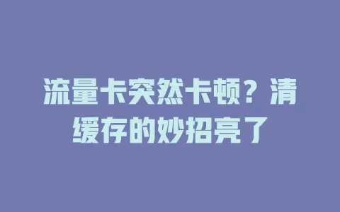 流量卡突然卡顿？清缓存的妙招亮了