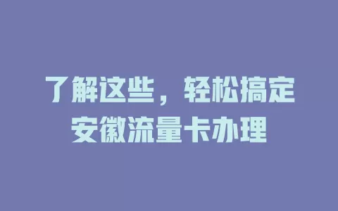 了解这些，轻松搞定安徽流量卡办理