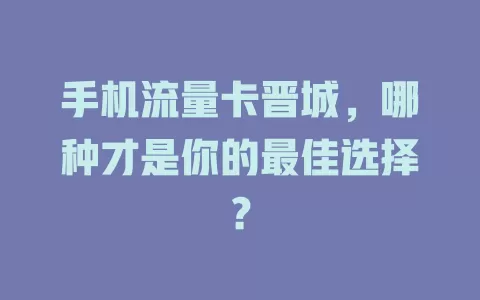 手机流量卡晋城，哪种才是你的最佳选择？