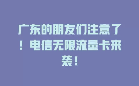 广东的朋友们注意了！电信无限流量卡来袭！