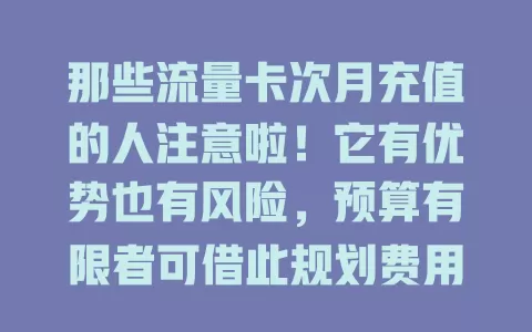 那些流量卡次月充值的人注意啦！它有优势也有风险，预算有限者可借此规划费用，还能灵活调整套餐。但首月超流量有高额费用，教你几招管理，让流量卡成通信好帮手