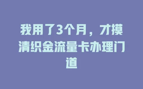 我用了3个月，才摸清织金流量卡办理门道