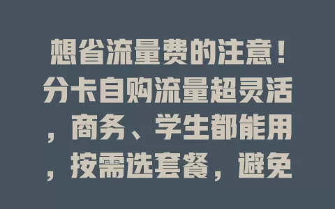想省流量费的注意！分卡自购流量超灵活，商务、学生都能用，按需选套餐，避免浪费还省钱，快试试！