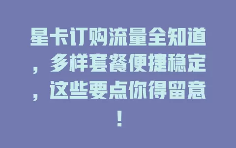星卡订购流量全知道，多样套餐便捷稳定，这些要点你得留意！