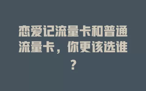 恋爱记流量卡和普通流量卡，你更该选谁？