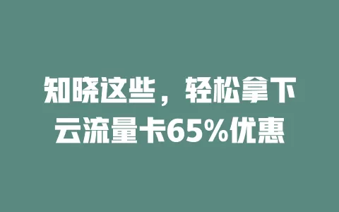 知晓这些，轻松拿下云流量卡65%优惠