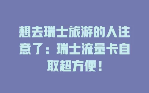 想去瑞士旅游的人注意了：瑞士流量卡自取超方便！