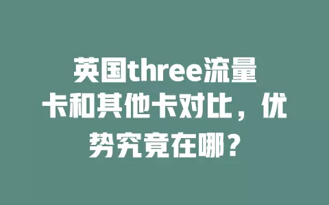 英国three流量卡和其他卡对比，优势究竟在哪？