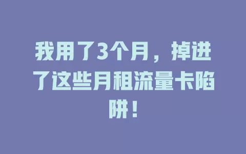 我用了3个月，掉进了这些月租流量卡陷阱！