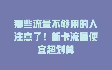 那些流量不够用的人注意了！新卡流量便宜超划算