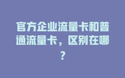 官方企业流量卡和普通流量卡，区别在哪？