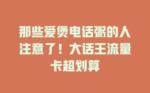 那些爱煲电话粥的人注意了！大话王流量卡超划算