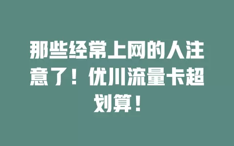 那些经常上网的人注意了！优川流量卡超划算！