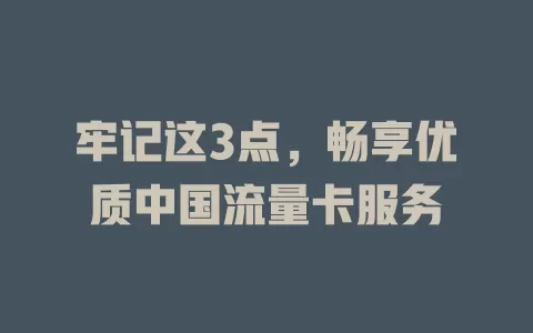 牢记这3点，畅享优质中国流量卡服务