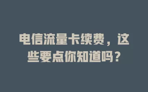 电信流量卡续费，这些要点你知道吗？