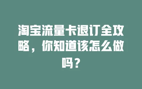 淘宝流量卡退订全攻略，你知道该怎么做吗？