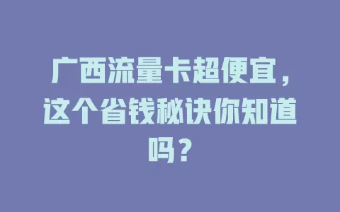 广西流量卡超便宜，这个省钱秘诀你知道吗？
