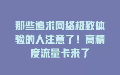 那些追求网络极致体验的人注意了！高精度流量卡来了