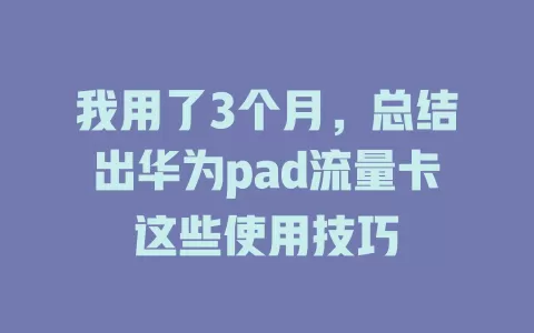 我用了3个月，总结出华为pad流量卡这些使用技巧