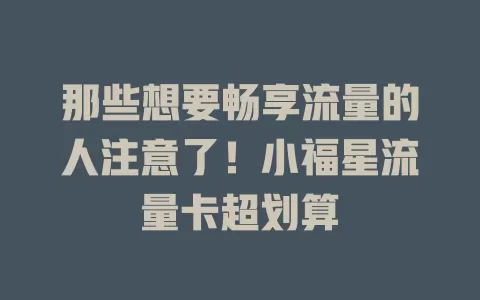 那些想要畅享流量的人注意了！小福星流量卡超划算