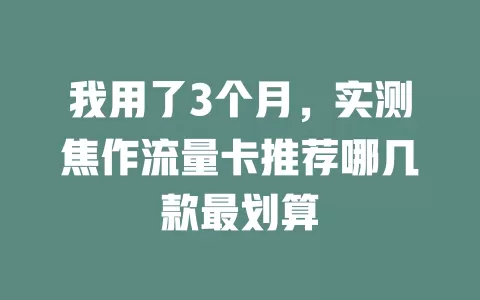 我用了3个月，实测焦作流量卡推荐哪几款最划算