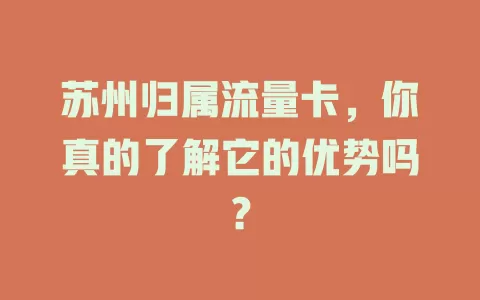 苏州归属流量卡，你真的了解它的优势吗？