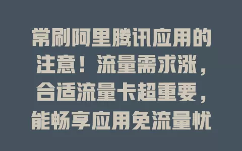 常刷阿里腾讯应用的注意！流量需求涨，合适流量卡超重要，能畅享应用免流量忧，带来流畅便捷体验