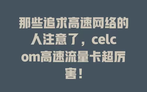 那些追求高速网络的人注意了，celcom高速流量卡超厉害！