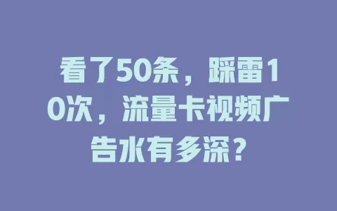 看了50条，踩雷10次，流量卡视频广告水有多深？