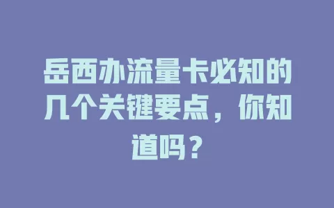 岳西办流量卡必知的几个关键要点，你知道吗？