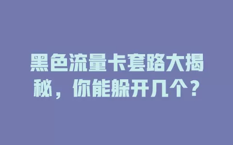 黑色流量卡套路大揭秘，你能躲开几个？