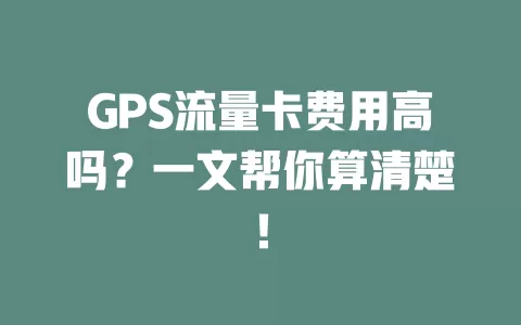 GPS流量卡费用高吗？一文帮你算清楚！