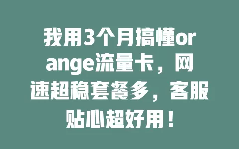 我用3个月搞懂orange流量卡，网速超稳套餐多，客服贴心超好用！