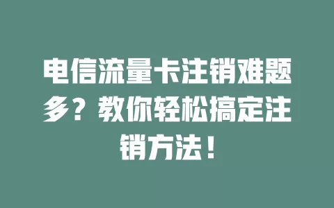 电信流量卡注销难题多？教你轻松搞定注销方法！