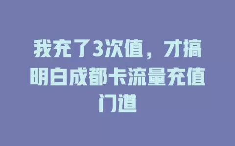 我充了3次值，才搞明白成都卡流量充值门道